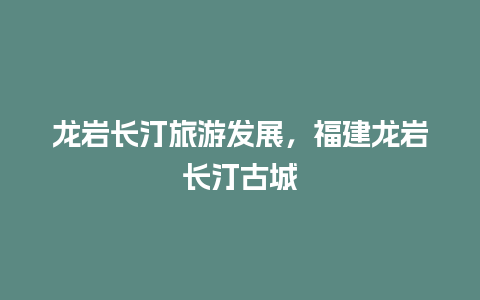 龙岩长汀旅游发展，福建龙岩长汀古城