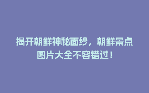 揭开朝鲜神秘面纱，朝鲜景点图片大全不容错过！