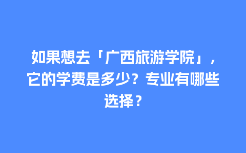 如果想去「广西旅游学院」，它的学费是多少？专业有哪些选择？