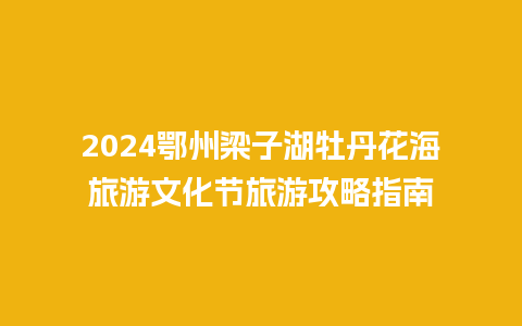 2024鄂州梁子湖牡丹花海旅游文化节旅游攻略指南