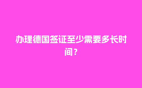 办理德国签证至少需要多长时间？