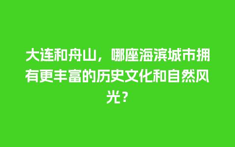 大连和舟山，哪座海滨城市拥有更丰富的历史文化和自然风光？