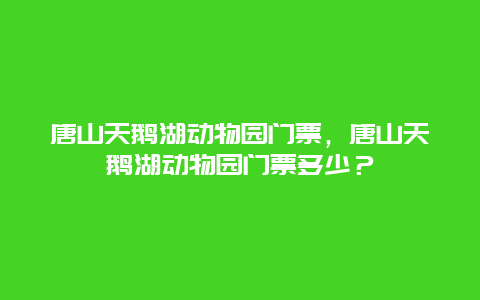 唐山天鹅湖动物园门票，唐山天鹅湖动物园门票多少？