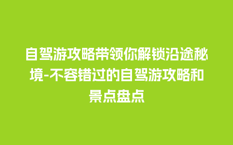 自驾游攻略带领你解锁沿途秘境-不容错过的自驾游攻略和景点盘点