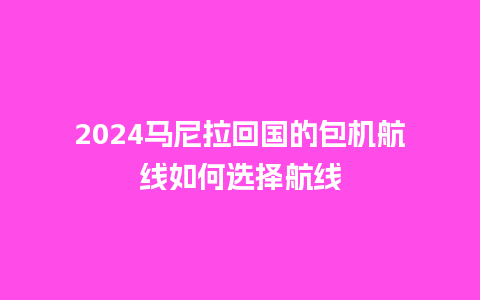 2024马尼拉回国的包机航线如何选择航线