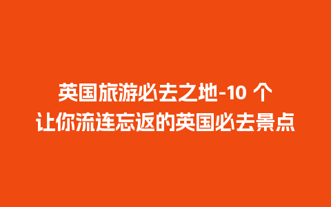 英国旅游必去之地-10 个让你流连忘返的英国必去景点