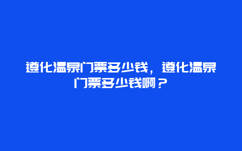 遵化温泉门票多少钱，遵化温泉门票多少钱啊？