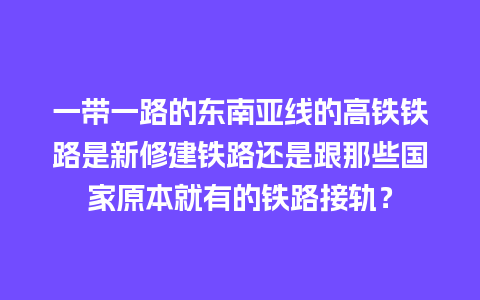 一带一路的东南亚线的高铁铁路是新修建铁路还是跟那些国家原本就有的铁路接轨？