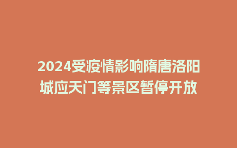 2024受疫情影响隋唐洛阳城应天门等景区暂停开放