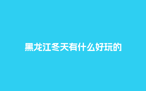 黑龙江冬天有什么好玩的