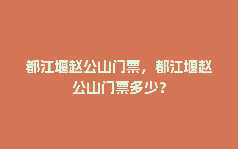 都江堰赵公山门票，都江堰赵公山门票多少？