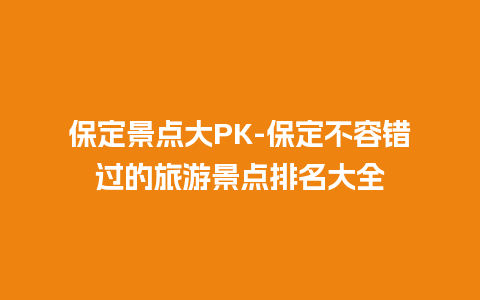 保定景点大PK-保定不容错过的旅游景点排名大全