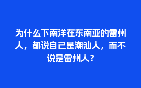 为什么下南洋在东南亚的雷州人，都说自己是潮汕人，而不说是雷州人？