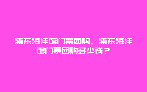 浦东海洋馆门票团购，浦东海洋馆门票团购多少钱？