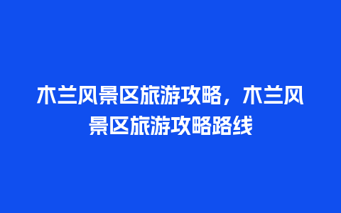 木兰风景区旅游攻略，木兰风景区旅游攻略路线