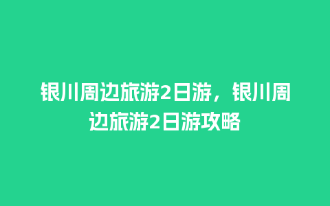 银川周边旅游2日游，银川周边旅游2日游攻略