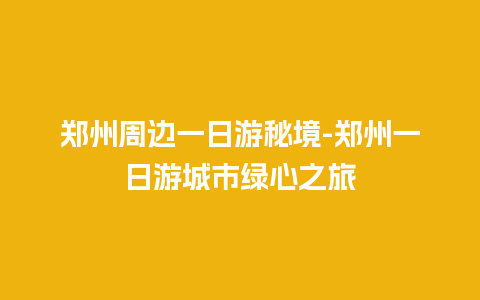 郑州周边一日游秘境-郑州一日游城市绿心之旅