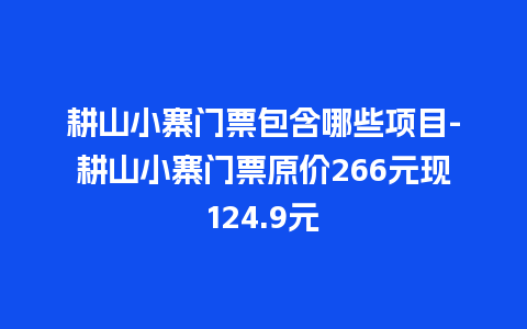 耕山小寨门票包含哪些项目-耕山小寨门票原价266元现124.9元