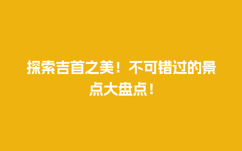 探索吉首之美！不可错过的景点大盘点！