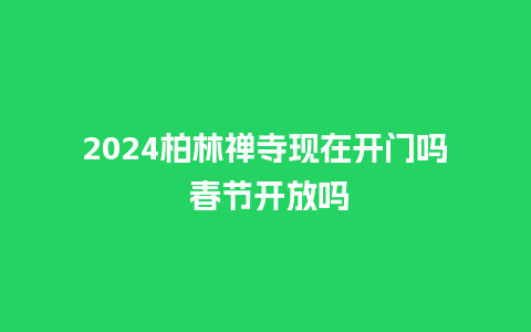 2024柏林禅寺现在开门吗 春节开放吗