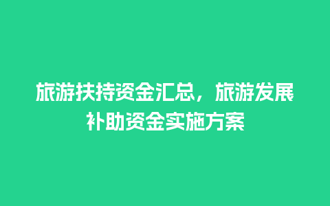 旅游扶持资金汇总，旅游发展补助资金实施方案