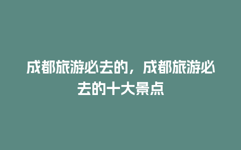 成都旅游必去的，成都旅游必去的十大景点