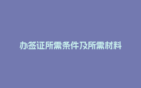 办签证所需条件及所需材料