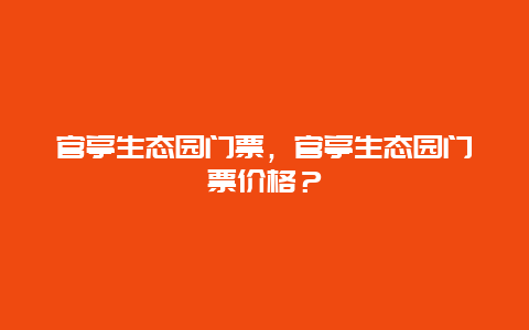 官亭生态园门票，官亭生态园门票价格？