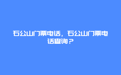 石公山门票电话，石公山门票电话查询？