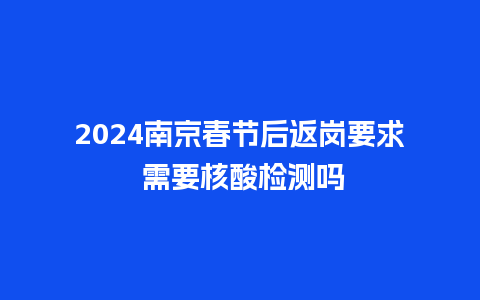 2024南京春节后返岗要求 需要核酸检测吗