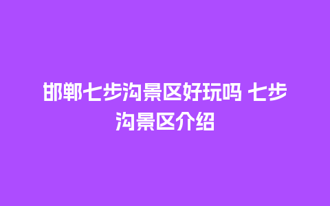 邯郸七步沟景区好玩吗 七步沟景区介绍