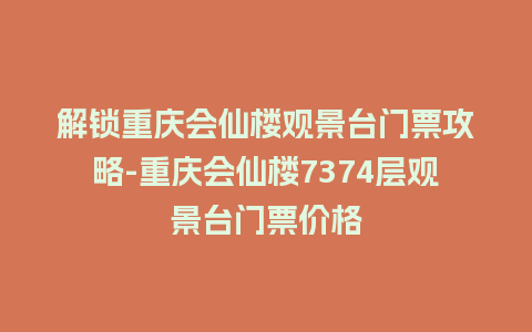 解锁重庆会仙楼观景台门票攻略-重庆会仙楼7374层观景台门票价格