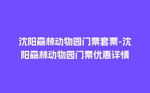 沈阳森林动物园门票套票-沈阳森林动物园门票优惠详情