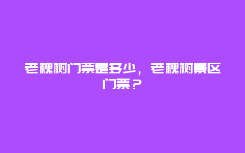 老槐树门票是多少，老槐树景区门票？