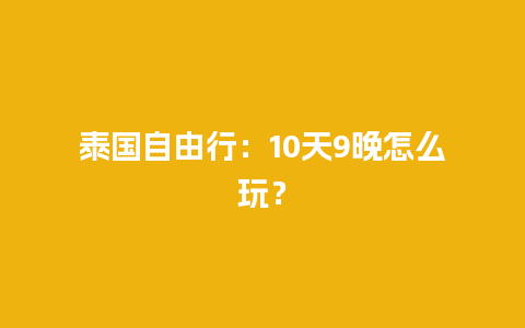 泰国自由行：10天9晚怎么玩？