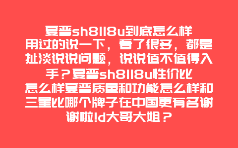 夏普sh8118u到底怎么样用过的说一下，看了很多，都是扯淡说说问题，说说值不值得入手？夏普sh8118u性价比怎么样夏普质量和功能怎么样和三星比哪个牌子在中国更有名谢谢啦!d大哥大姐？