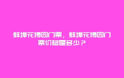 蚌埠花博园门票，蚌埠花博园门票价格是多少？