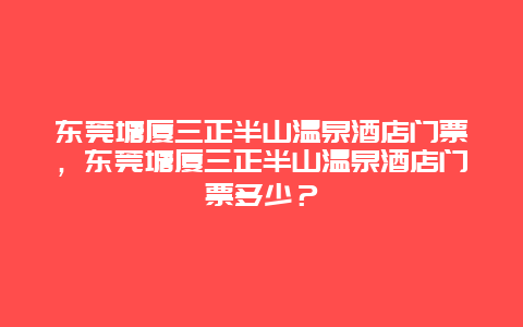 东莞塘厦三正半山温泉酒店门票，东莞塘厦三正半山温泉酒店门票多少？