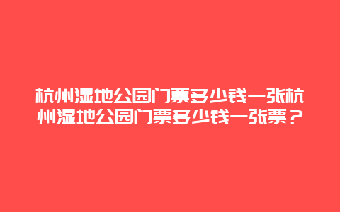 杭州湿地公园门票多少钱一张杭州湿地公园门票多少钱一张票？