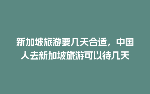 新加坡旅游要几天合适，中国人去新加坡旅游可以待几天