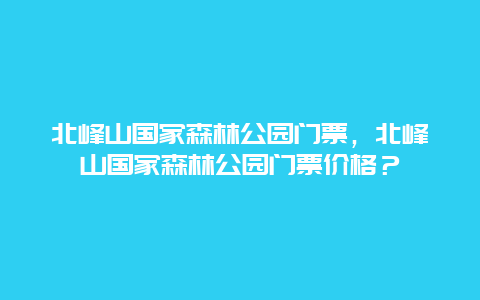 北峰山国家森林公园门票，北峰山国家森林公园门票价格？