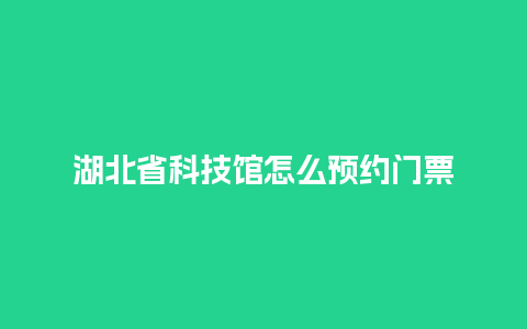 湖北省科技馆怎么预约门票