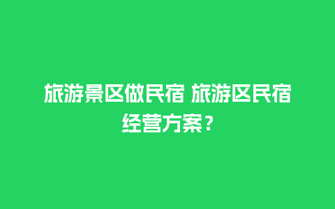 旅游景区做民宿 旅游区民宿经营方案？