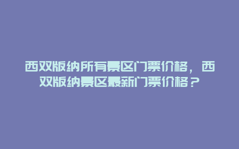 西双版纳所有景区门票价格，西双版纳景区最新门票价格？