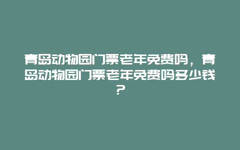 青岛动物园门票老年免费吗，青岛动物园门票老年免费吗多少钱？