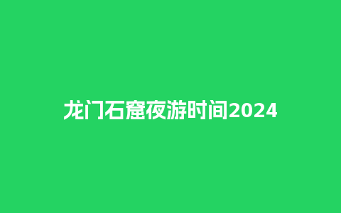 龙门石窟夜游时间2024