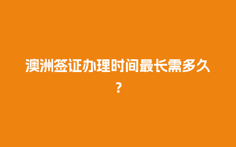 澳洲签证办理时间最长需多久？