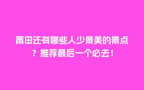 莆田还有哪些人少景美的景点？推荐最后一个必去！