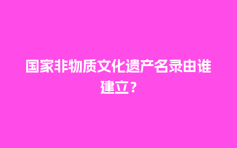 国家非物质文化遗产名录由谁建立？