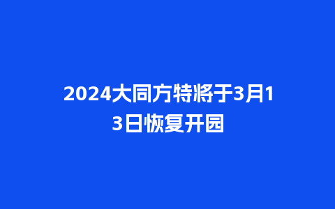 2024大同方特将于3月13日恢复开园